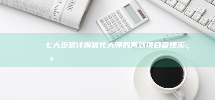 七大步骤详解：优化大师的高效项目管理策略