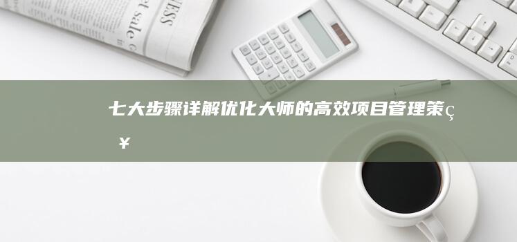 七大步骤详解：优化大师的高效项目管理策略